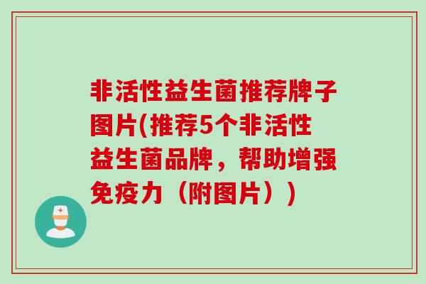 非活性益生菌推荐牌子图片(推荐5个非活性益生菌品牌，帮助增强力（附图片）)