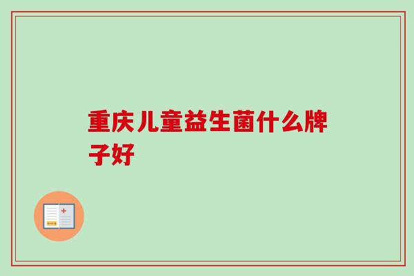 重庆儿童益生菌什么牌子好 重庆儿童益生菌什么牌子好