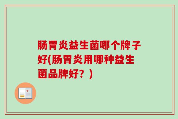 肠益生菌哪个牌子好(肠用哪种益生菌品牌好？)