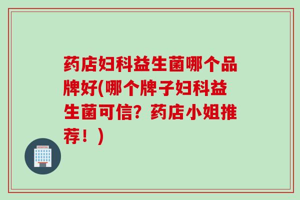 药店益生菌哪个品牌好(哪个牌子益生菌可信?药店小姐推荐!) 药店益生菌哪个品牌好(哪个牌子益生菌可信?药店小姐推荐!)