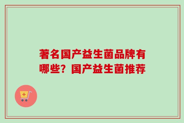著名国产益生菌品牌有哪些？国产益生菌推荐