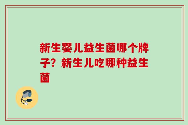 新生婴儿益生菌哪个牌子？新生儿吃哪种益生菌