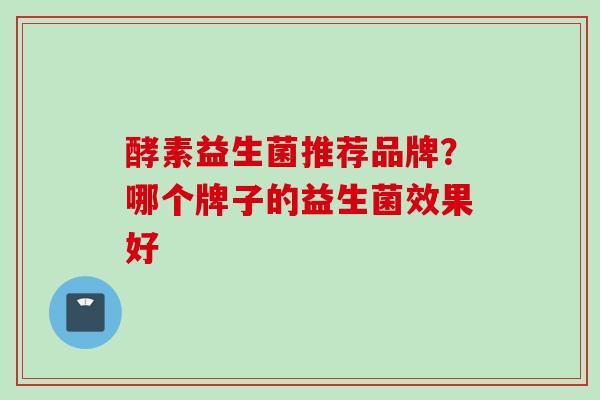 酵素益生菌推荐品牌?哪个牌子的益生菌效果好 酵素益生菌推荐品牌?哪个牌子的益生菌效果好
