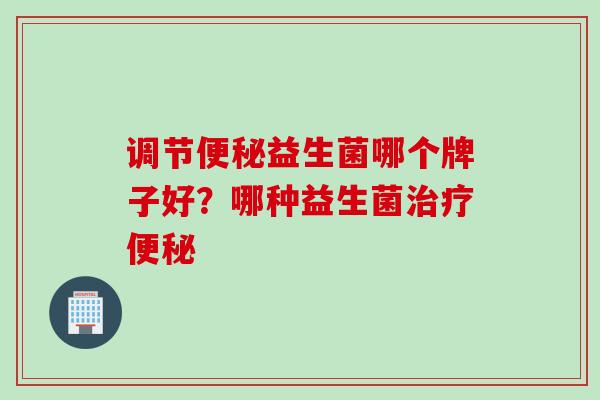 调节益生菌哪个牌子好?哪种益生菌 调节益生菌哪个牌子好?哪种益生菌