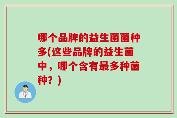 哪个品牌的益生菌菌种多(这些品牌的益生菌中，哪个含有多种菌种？)