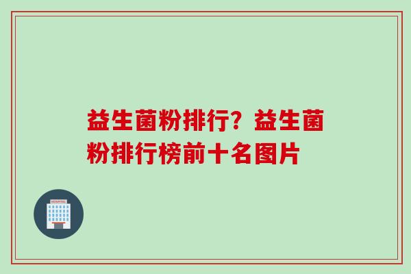 益生菌粉排行?益生菌粉排行榜前十名图片 益生菌粉排行?益生菌粉排行榜前十名图片