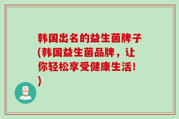 韩国出名的益生菌牌子(韩国益生菌品牌，让你轻松享受健康生活！)