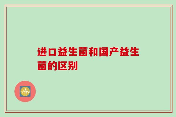 进口益生菌和国产益生菌的区别