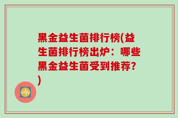 黑金益生菌排行榜(益生菌排行榜出炉：哪些黑金益生菌受到推荐？)