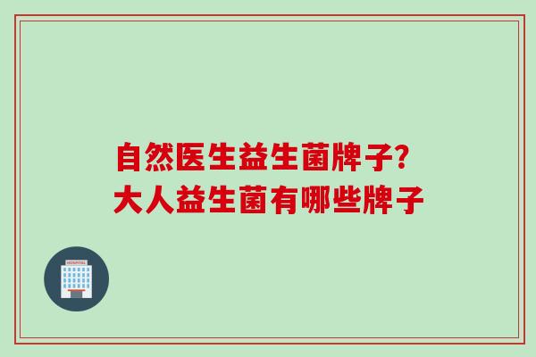 自然医生益生菌牌子?大人益生菌有哪些牌子 自然医生益生菌牌子?大人益生菌有哪些牌子