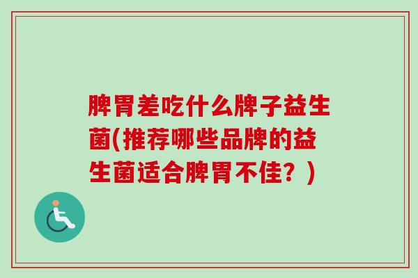 脾胃差吃什么牌子益生菌(推荐哪些品牌的益生菌适合脾胃不佳?) 脾胃差吃什么牌子益生菌(推荐哪些品牌的益生菌适合脾胃不佳?)