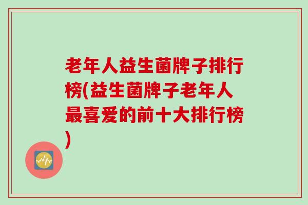 老年人益生菌牌子排行榜(益生菌牌子老年人最喜爱的前十大排行榜)