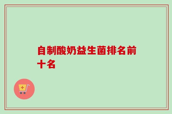 自制酸奶益生菌排名前十名 自制酸奶益生菌排名前十名