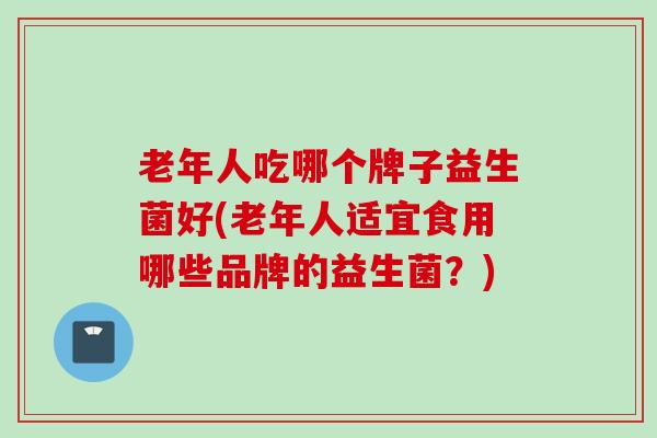 老年人吃哪个牌子益生菌好(老年人适宜食用哪些品牌的益生菌?) 老年人吃哪个牌子益生菌好(老年人适宜食用哪些品牌的益生菌?)