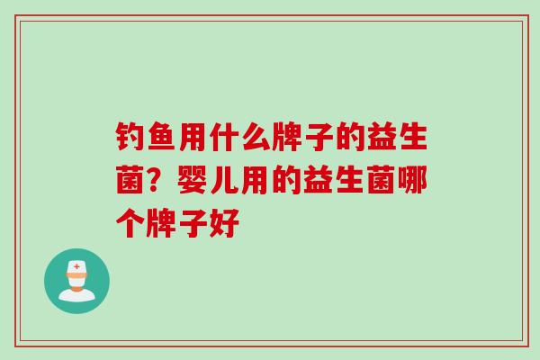 钓鱼用什么牌子的益生菌？婴儿用的益生菌哪个牌子好