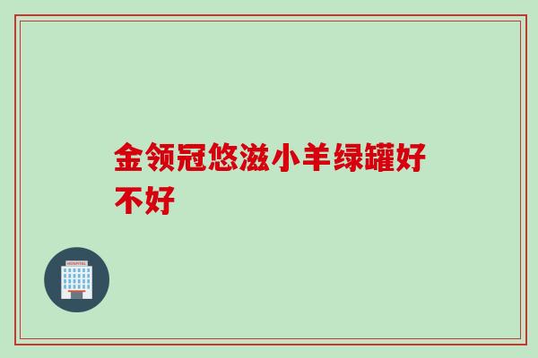 金领冠悠滋小羊绿罐好不好 金领冠悠滋小羊绿罐好不好