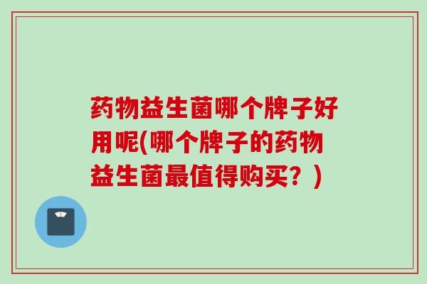 益生菌哪个牌子好用呢(哪个牌子的益生菌值得购买？)