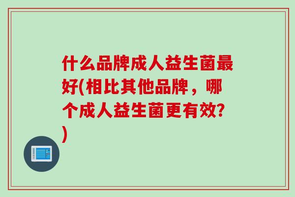 什么品牌成人益生菌好(相比其他品牌,哪个成人益生菌更有效?) 什么品牌成人益生菌好(相比其他品牌,哪个成人益生菌更有效?)