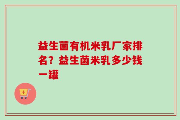 益生菌有机米乳厂家排名？益生菌米乳多少钱一罐
