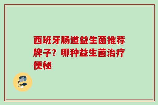 西班牙肠道益生菌推荐牌子?哪种益生菌 西班牙肠道益生菌推荐牌子?哪种益生菌