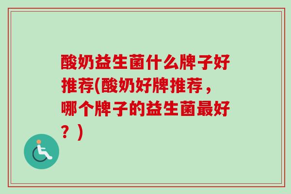 酸奶益生菌什么牌子好推荐(酸奶好牌推荐，哪个牌子的益生菌好？)