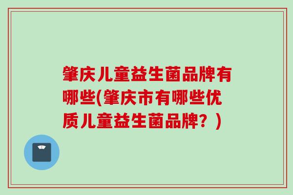 肇庆儿童益生菌品牌有哪些(肇庆市有哪些优质儿童益生菌品牌？)