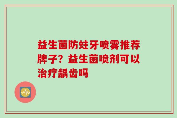 益生菌防蛀牙喷雾推荐牌子?益生菌喷剂可以龋齿吗 益生菌防蛀牙喷雾推荐牌子?益生菌喷剂可以龋齿吗