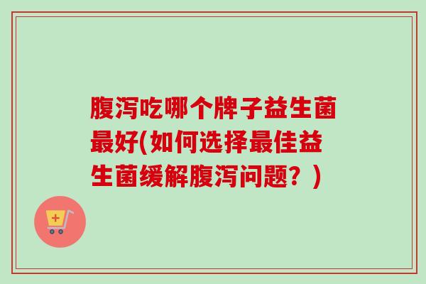 吃哪个牌子益生菌好(如何选择佳益生菌缓解问题?) 吃哪个牌子益生菌好(如何选择佳益生菌缓解问题?)