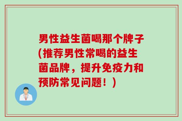 男性益生菌喝那个牌子(推荐男性常喝的益生菌品牌，提升力和常见问题！)
