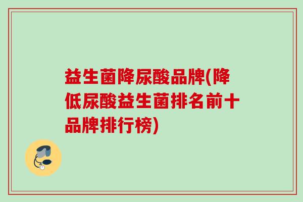 益生菌降尿酸品牌(降低尿酸益生菌排名前十品牌排行榜)