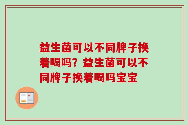益生菌可以不同牌子换着喝吗？益生菌可以不同牌子换着喝吗宝宝