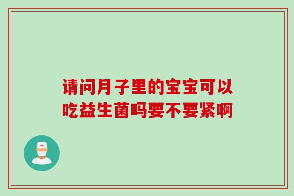请问月子里的宝宝可以吃益生菌吗要不要紧啊