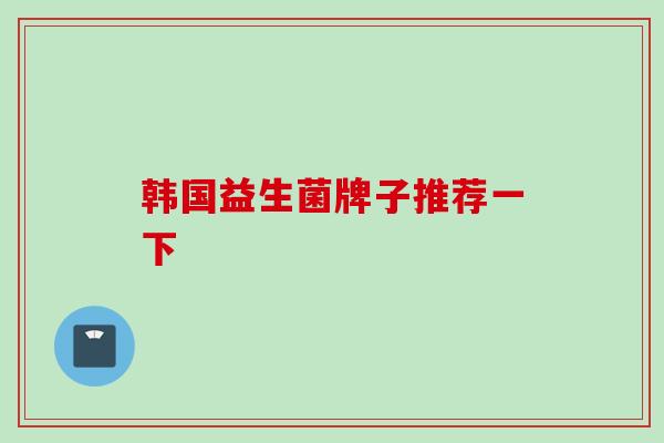 韩国益生菌牌子推荐一下 韩国益生菌牌子推荐一下