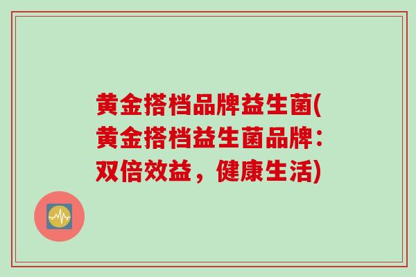 黄金搭档品牌益生菌(黄金搭档益生菌品牌：双倍效益，健康生活)