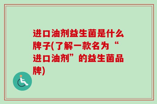 进口油剂益生菌是什么牌子(了解一款名为“进口油剂”的益生菌品牌)