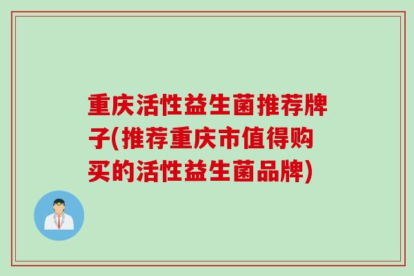 重庆活性益生菌推荐牌子(推荐重庆市值得购买的活性益生菌品牌)