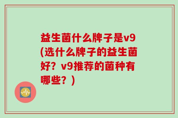 益生菌什么牌子是v9(选什么牌子的益生菌好?v9推荐的菌种有哪些?) 益生菌什么牌子是v9(选什么牌子的益生菌好?v9推荐的菌种有哪些?)