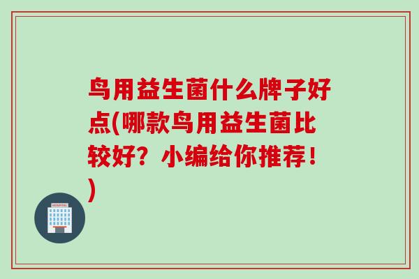 鸟用益生菌什么牌子好点(哪款鸟用益生菌比较好？小编给你推荐！)