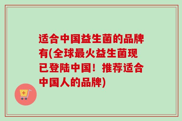 适合中国益生菌的品牌有(全球火益生菌现已登陆中国！推荐适合中国人的品牌)