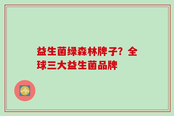 益生菌绿森林牌子？全球三大益生菌品牌