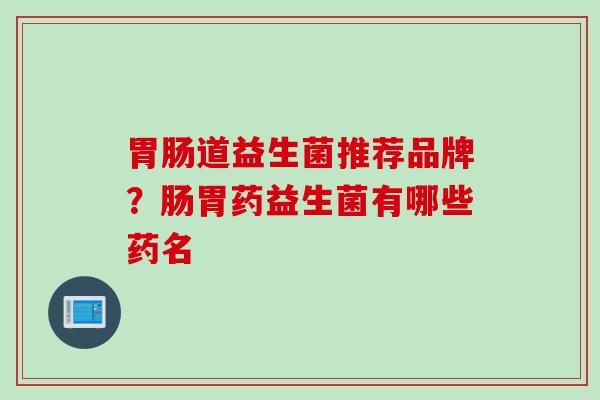 道益生菌推荐品牌？肠胃药益生菌有哪些药名