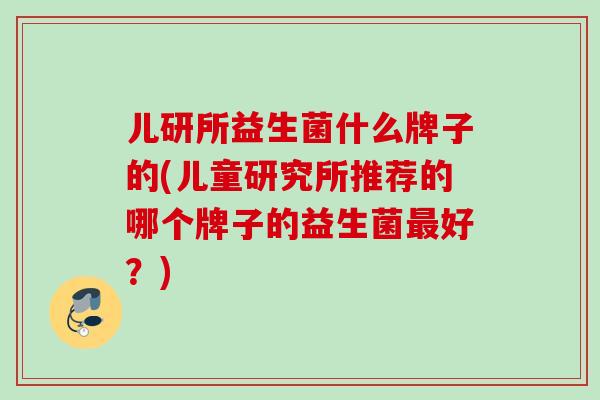 儿研所益生菌什么牌子的(儿童研究所推荐的哪个牌子的益生菌好?) 儿研所益生菌什么牌子的(儿童研究所推荐的哪个牌子的益生菌好?)