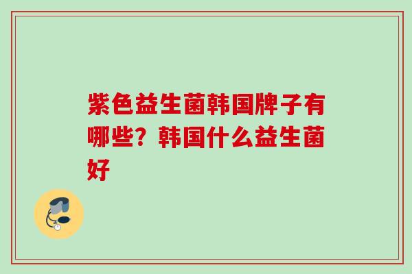 紫色益生菌韩国牌子有哪些？韩国什么益生菌好