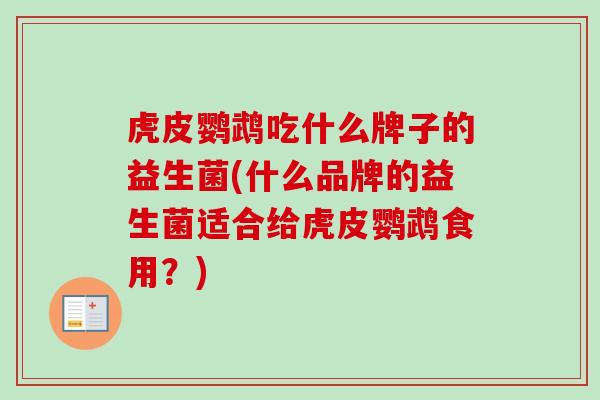 虎皮鹦鹉吃什么牌子的益生菌(什么品牌的益生菌适合给虎皮鹦鹉食用?) 虎皮鹦鹉吃什么牌子的益生菌(什么品牌的益生菌适合给虎皮鹦鹉食用?)