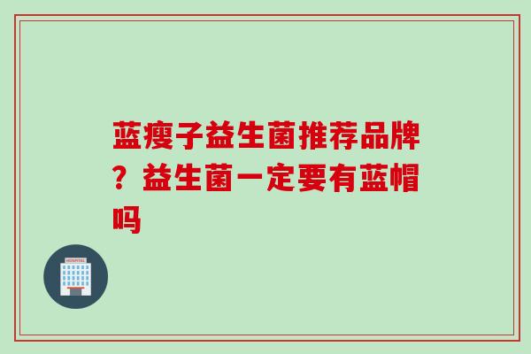 蓝瘦子益生菌推荐品牌？益生菌一定要有蓝帽吗
