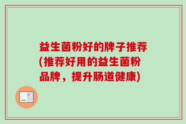 益生菌粉好的牌子推荐(推荐好用的益生菌粉品牌，提升肠道健康)