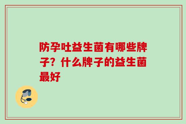 防孕吐益生菌有哪些牌子?什么牌子的益生菌好 防孕吐益生菌有哪些牌子?什么牌子的益生菌好