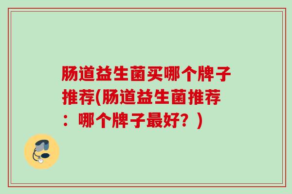肠道益生菌买哪个牌子推荐(肠道益生菌推荐：哪个牌子好？)