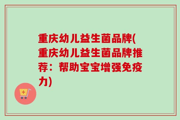 重庆幼儿益生菌品牌(重庆幼儿益生菌品牌推荐:帮助宝宝增强力) 重庆幼儿益生菌品牌(重庆幼儿益生菌品牌推荐:帮助宝宝增强力)