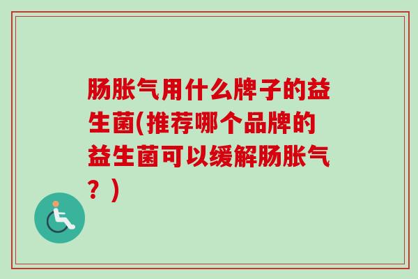 肠用什么牌子的益生菌(推荐哪个品牌的益生菌可以缓解肠?) 肠用什么牌子的益生菌(推荐哪个品牌的益生菌可以缓解肠?)